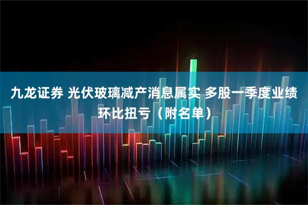 九龙证券 光伏玻璃减产消息属实 多股一季度业绩环比扭亏（附名单）