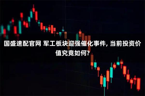 国盛速配官网 军工板块迎强催化事件, 当前投资价值究竟如何?