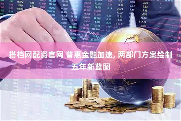 搭档网配资官网 普惠金融加速, 两部门方案绘制五年新蓝图