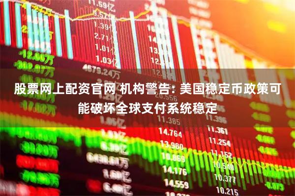 股票网上配资官网 机构警告: 美国稳定币政策可能破坏全球支付系统稳定