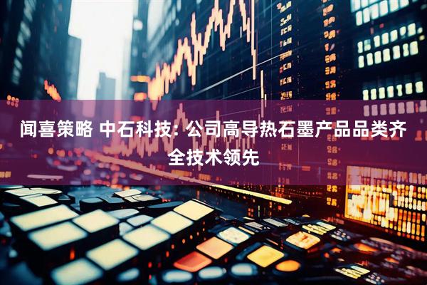 闻喜策略 中石科技: 公司高导热石墨产品品类齐全技术领先
