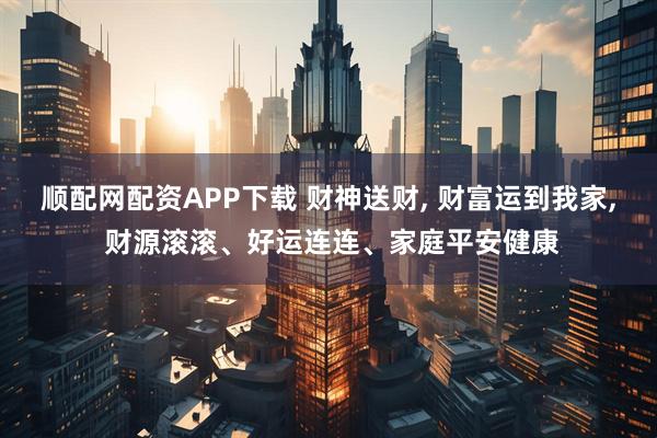 顺配网配资APP下载 财神送财, 财富运到我家, 财源滚滚、好运连连、家庭平安健康