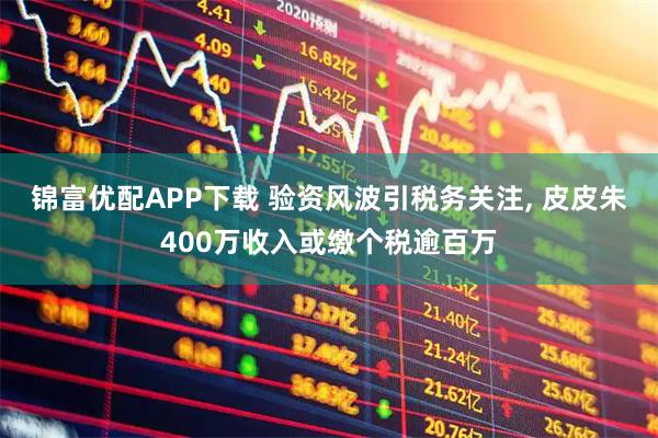 锦富优配APP下载 验资风波引税务关注, 皮皮朱400万收入或缴个税逾百万