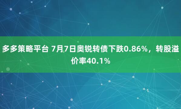 多多策略平台 7月7日奥锐转债下跌0.86%，转股溢价率40.1%