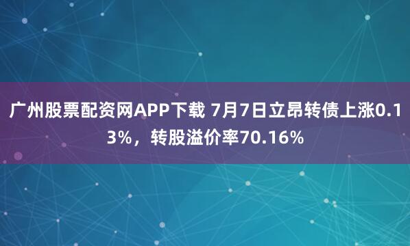 广州股票配资网APP下载 7月7日立昂转债上涨0.13%，转股溢价率70.16%