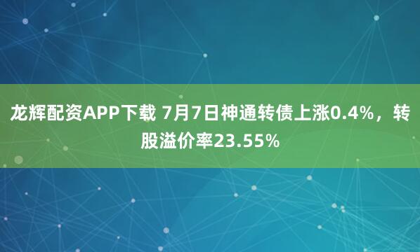 龙辉配资APP下载 7月7日神通转债上涨0.4%，转股溢价率23.55%