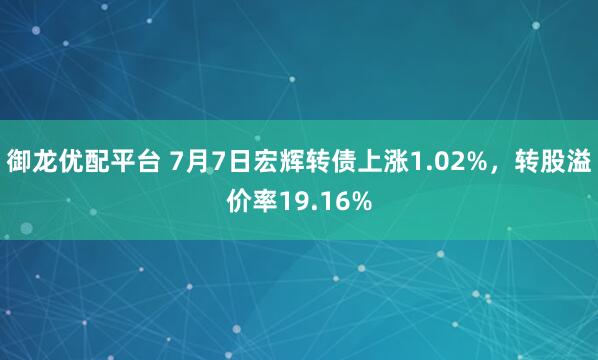 御龙优配平台 7月7日宏辉转债上涨1.02%，转股溢价率19.16%