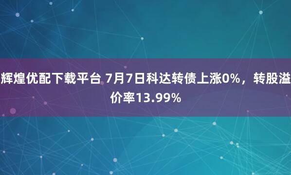 辉煌优配下载平台 7月7日科达转债上涨0%，转股溢价率13.99%