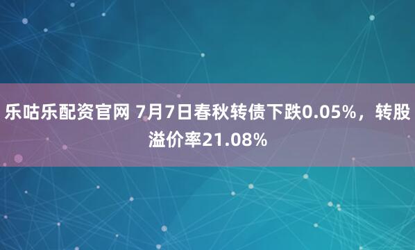 乐咕乐配资官网 7月7日春秋转债下跌0.05%，转股溢价率21.08%