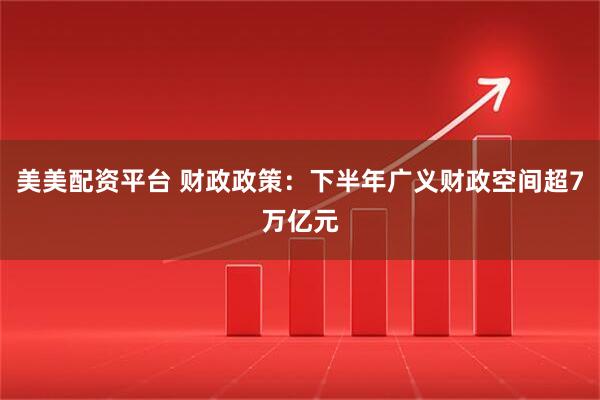 美美配资平台 财政政策：下半年广义财政空间超7万亿元