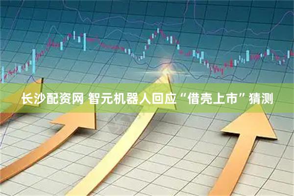 长沙配资网 智元机器人回应“借壳上市”猜测