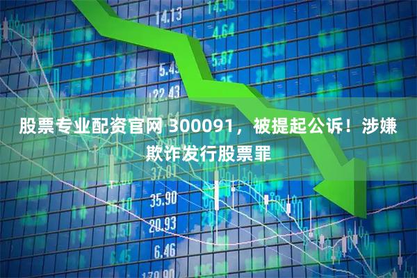 股票专业配资官网 300091，被提起公诉！涉嫌欺诈发行股票罪