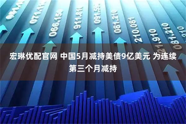 宏琳优配官网 中国5月减持美债9亿美元 为连续第三个月减持