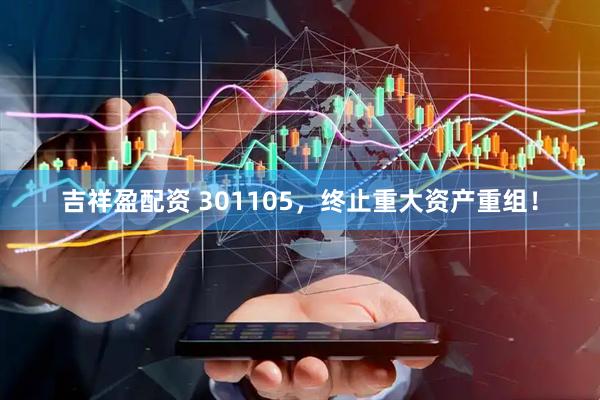 吉祥盈配资 301105，终止重大资产重组！