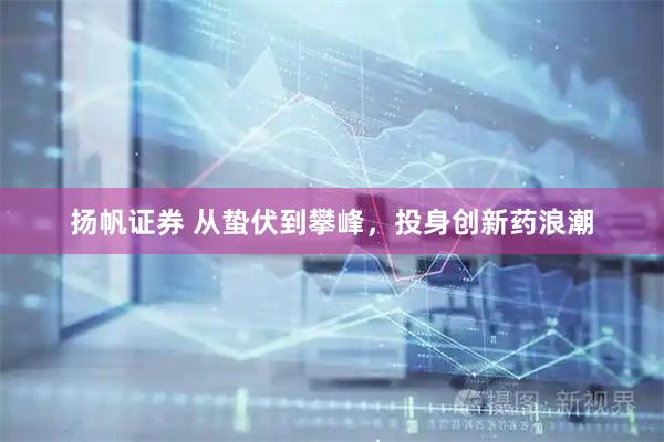 扬帆证券 从蛰伏到攀峰，投身创新药浪潮