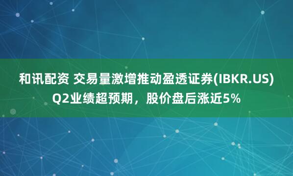 和讯配资 交易量激增推动盈透证券(IBKR.US)Q2业绩超预期，股价盘后涨近5%