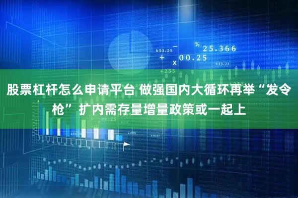 股票杠杆怎么申请平台 做强国内大循环再举“发令枪” 扩内需存量增量政策或一起上