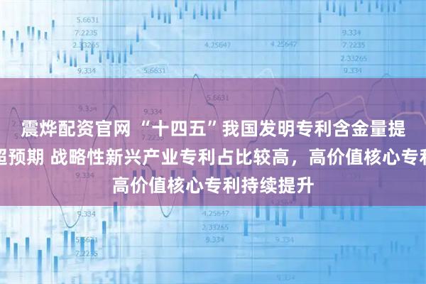 震烨配资官网 “十四五”我国发明专利含金量提升拥有量超预期 战略性新兴产业专利占比较高，高价值核心专利持续提升