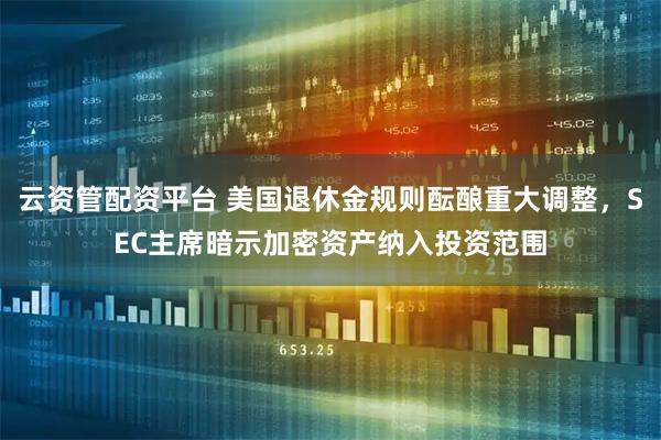 云资管配资平台 美国退休金规则酝酿重大调整，SEC主席暗示加密资产纳入投资范围