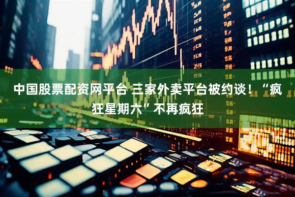 中国股票配资网平台 三家外卖平台被约谈！“疯狂星期六”不再疯狂