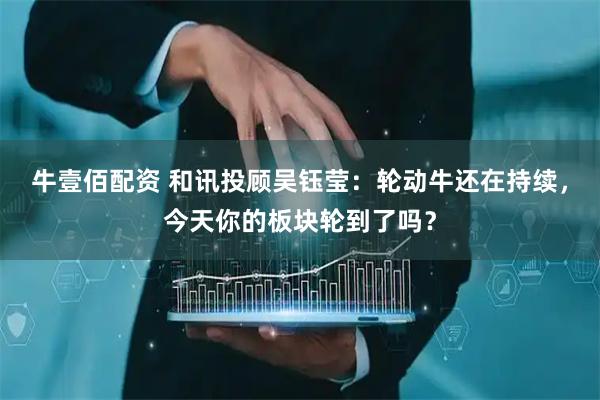 牛壹佰配资 和讯投顾吴钰莹：轮动牛还在持续，今天你的板块轮到了吗？