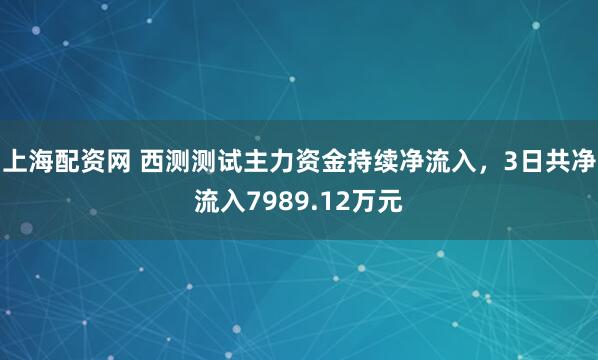 上海配资网 西测测试主力资金持续净流入，3日共净流入7989.12万元