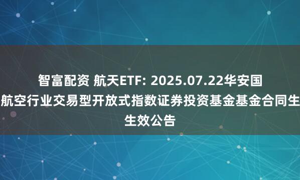 智富配资 航天ETF: 2025.07.22华安国证航天航空行业交易型开放式指数证券投资基金基金合同生效公告