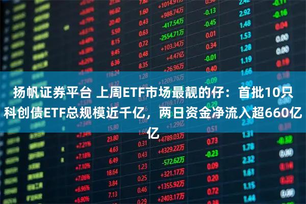 扬帆证券平台 上周ETF市场最靓的仔：首批10只科创债ETF总规模近千亿，两日资金净流入超660亿