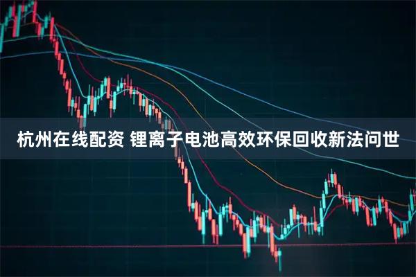 杭州在线配资 锂离子电池高效环保回收新法问世
