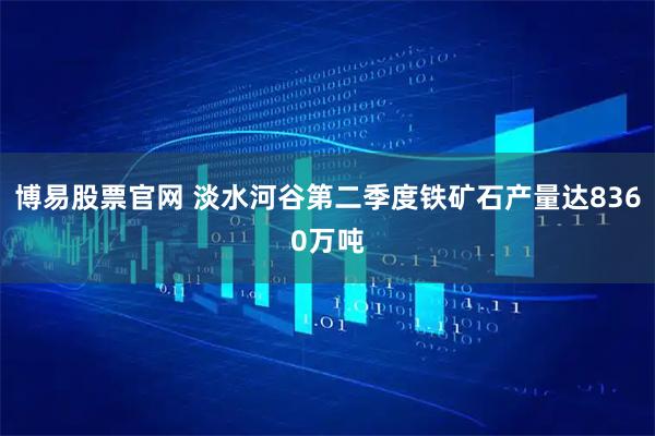 博易股票官网 淡水河谷第二季度铁矿石产量达8360万吨