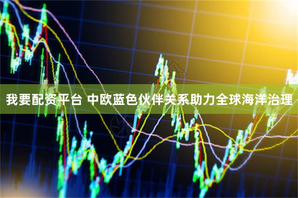 我要配资平台 中欧蓝色伙伴关系助力全球海洋治理