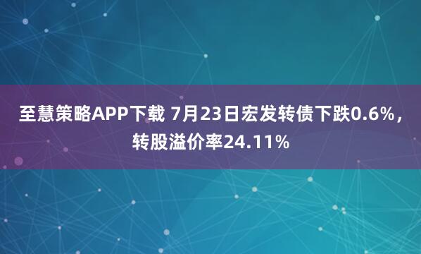 至慧策略APP下载 7月23日宏发转债下跌0.6%，转股溢价率24.11%