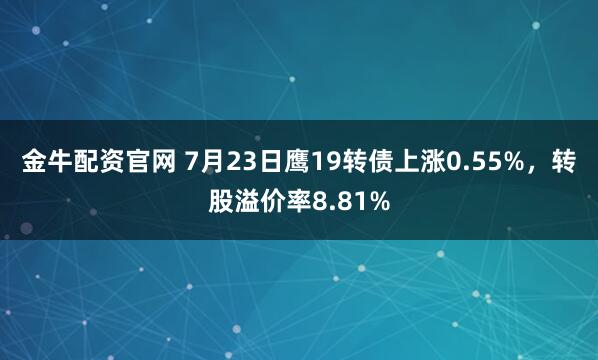金牛配资官网 7月23日鹰19转债上涨0.55%，转股溢价率8.81%