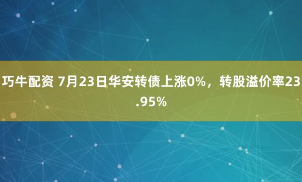 巧牛配资 7月23日华安转债上涨0%，转股溢价率23.95%