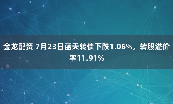 金龙配资 7月23日蓝天转债下跌1.06%，转股溢价率11.91%