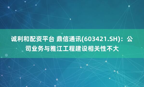 诚利和配资平台 鼎信通讯(603421.SH)：公司业务与雅江工程建设相关性不大