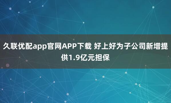 久联优配app官网APP下载 好上好为子公司新增提供1.9亿元担保