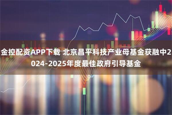 金控配资APP下载 北京昌平科技产业母基金获融中2024-2025年度最佳政府引导基金