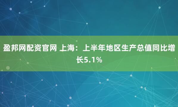 盈邦网配资官网 上海：上半年地区生产总值同比增长5.1%