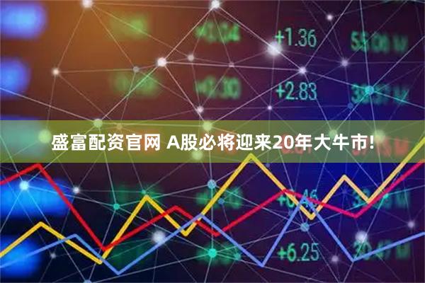 盛富配资官网 A股必将迎来20年大牛市!