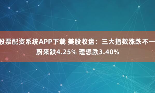 股票配资系统APP下载 美股收盘：三大指数涨跌不一 蔚来跌4.25% 理想跌3.40%