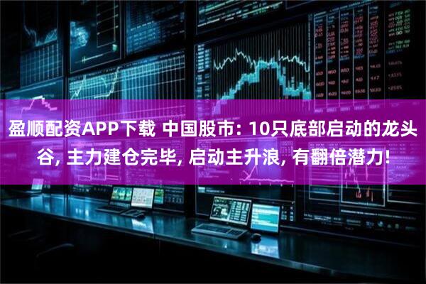 盈顺配资APP下载 中国股市: 10只底部启动的龙头谷, 主力建仓完毕, 启动主升浪, 有翻倍潜力!
