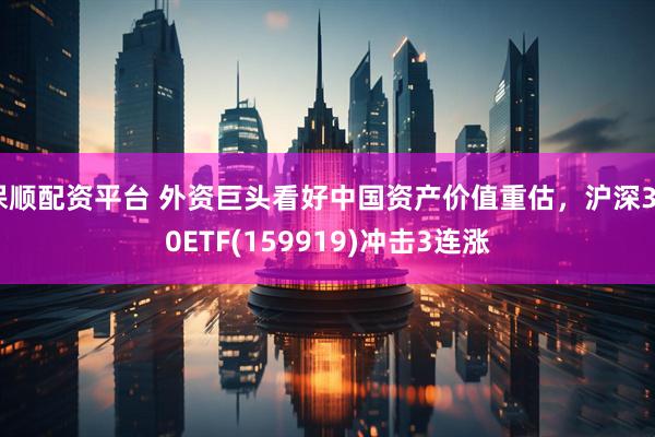 保顺配资平台 外资巨头看好中国资产价值重估，沪深300ETF(159919)冲击3连涨