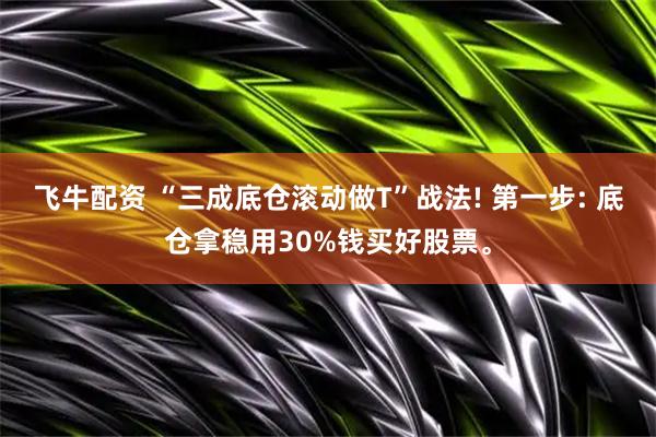 飞牛配资 “三成底仓滚动做T”战法! 第一步: 底仓拿稳用30%钱买好股票。