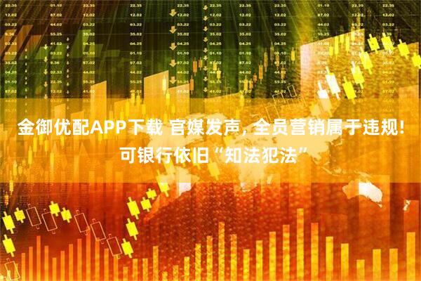 金御优配APP下载 官媒发声, 全员营销属于违规! 可银行依旧“知法犯法”