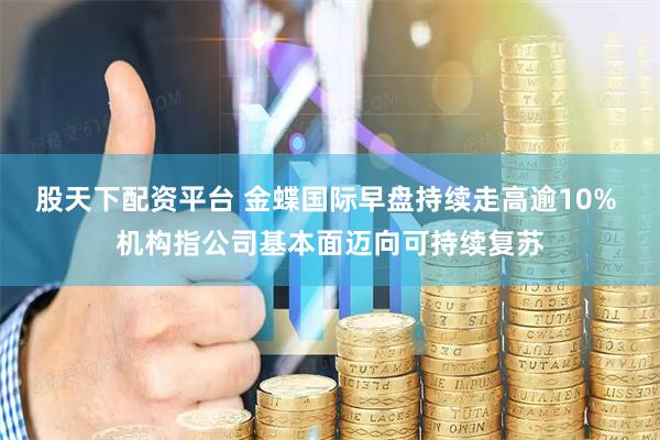 股天下配资平台 金蝶国际早盘持续走高逾10% 机构指公司基本面迈向可持续复苏