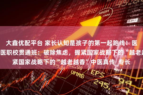大鑫优配平台 家长认知是孩子的第一起跑线！医圣故里南阳滋养堂国医职校贯通班：破除焦虑，握紧国家战略下的“越老越香”中医真传_专长