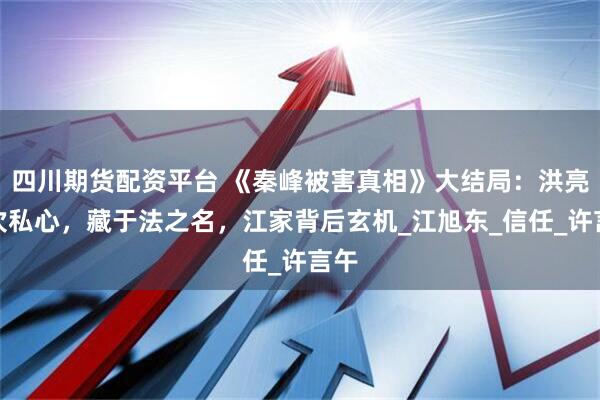 四川期货配资平台 《秦峰被害真相》大结局：洪亮三次私心，藏于法之名，江家背后玄机_江旭东_信任_许言午