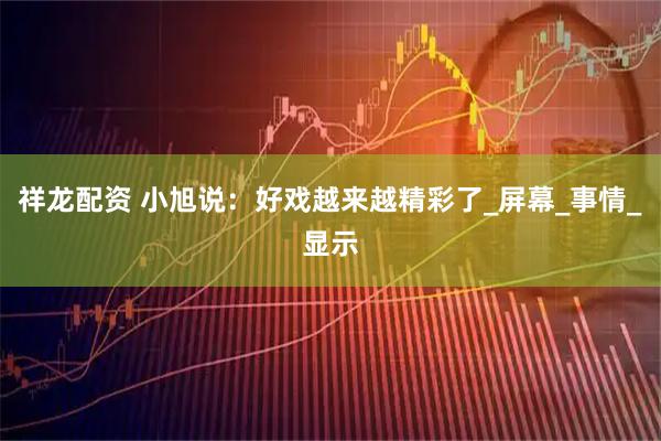 祥龙配资 小旭说：好戏越来越精彩了_屏幕_事情_显示