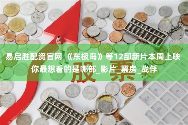 易启胜配资官网 《东极岛》等12部新片本周上映 你最想看的是哪部_影片_票房_战俘